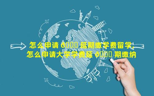 怎么申请 🐎 延期缴学费留学,怎么申请大学学费延 🐞 期缴纳